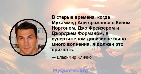 В старые времена, когда Мухаммед Али сражался с Кеном Нортоном, Джо Фрейзером и Джорджем Форманом, в супертяжелом дивизионе было много волнения, я должен это признать.