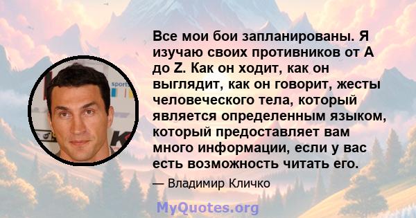 Все мои бои запланированы. Я изучаю своих противников от A до Z. Как он ходит, как он выглядит, как он говорит, жесты человеческого тела, который является определенным языком, который предоставляет вам много информации, 