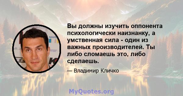 Вы должны изучить оппонента психологически наизнанку, а умственная сила - один из важных производителей. Ты либо сломаешь это, либо сделаешь.