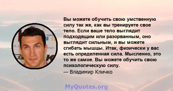 Вы можете обучить свою умственную силу так же, как вы тренируете свое тело. Если ваше тело выглядит подходящим или разорванным, оно выглядит сильным, и вы можете сгибать мышцы. Итак, физически у вас есть определенная