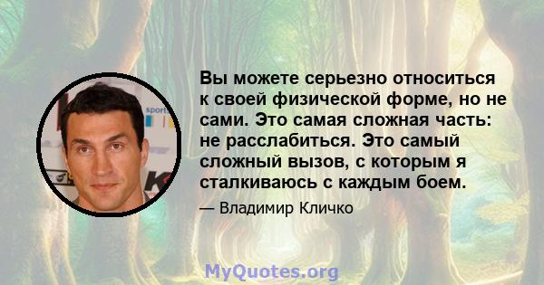 Вы можете серьезно относиться к своей физической форме, но не сами. Это самая сложная часть: не расслабиться. Это самый сложный вызов, с которым я сталкиваюсь с каждым боем.