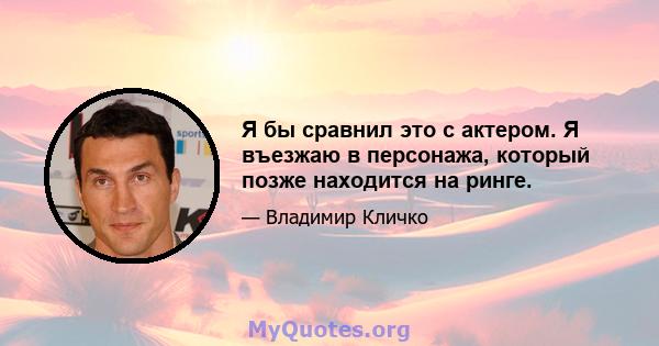 Я бы сравнил это с актером. Я въезжаю в персонажа, который позже находится на ринге.