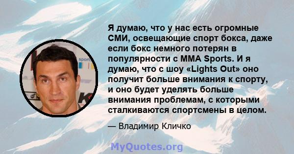 Я думаю, что у нас есть огромные СМИ, освещающие спорт бокса, даже если бокс немного потерян в популярности с MMA Sports. И я думаю, что с шоу «Lights Out» оно получит больше внимания к спорту, и оно будет уделять