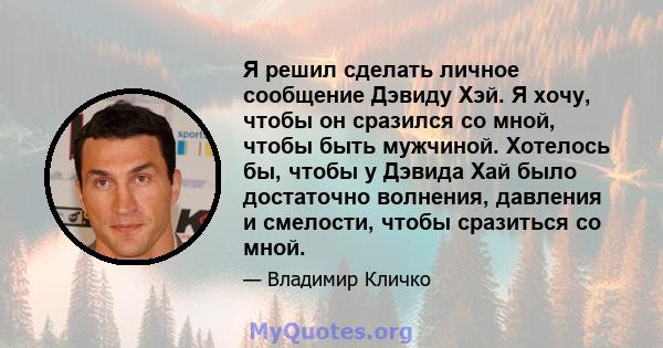 Я решил сделать личное сообщение Дэвиду Хэй. Я хочу, чтобы он сразился со мной, чтобы быть мужчиной. Хотелось бы, чтобы у Дэвида Хай было достаточно волнения, давления и смелости, чтобы сразиться со мной.