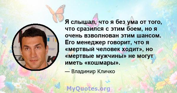 Я слышал, что я без ума от того, что сразился с этим боем, но я очень взволнован этим шансом. Его менеджер говорит, что я «мертвый человек ходит», но «мертвые мужчины» не могут иметь «кошмары».