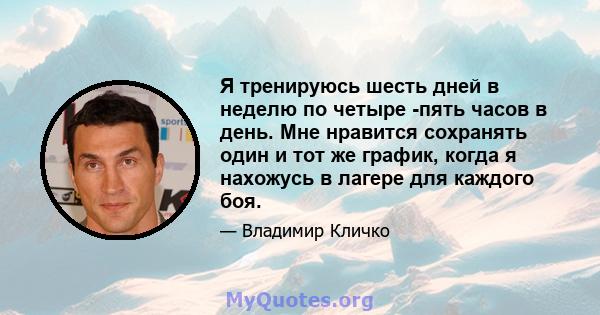 Я тренируюсь шесть дней в неделю по четыре -пять часов в день. Мне нравится сохранять один и тот же график, когда я нахожусь в лагере для каждого боя.