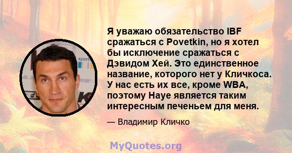 Я уважаю обязательство IBF сражаться с Povetkin, но я хотел бы исключение сражаться с Дэвидом Хей. Это единственное название, которого нет у Кличкоса. У нас есть их все, кроме WBA, поэтому Haye является таким интересным 