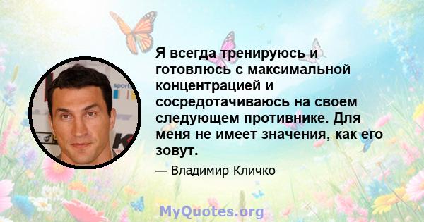 Я всегда тренируюсь и готовлюсь с максимальной концентрацией и сосредотачиваюсь на своем следующем противнике. Для меня не имеет значения, как его зовут.