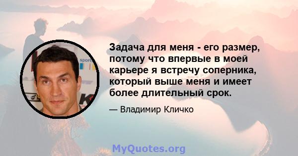 Задача для меня - его размер, потому что впервые в моей карьере я встречу соперника, который выше меня и имеет более длительный срок.