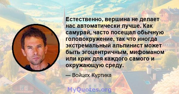 Естественно, вершина не делает нас автоматически лучше. Как самурай, часто посещал обычную головокружение, так что иногда экстремальный альпинист может быть эгоцентричным, мифоманом или крик для каждого самого и