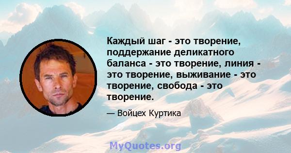 Каждый шаг - это творение, поддержание деликатного баланса - это творение, линия - это творение, выживание - это творение, свобода - это творение.