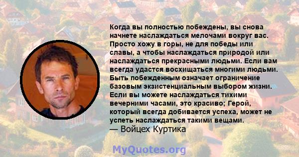 Когда вы полностью побеждены, вы снова начнете наслаждаться мелочами вокруг вас. Просто хожу в горы, не для победы или славы, а чтобы наслаждаться природой или наслаждаться прекрасными людьми. Если вам всегда удастся