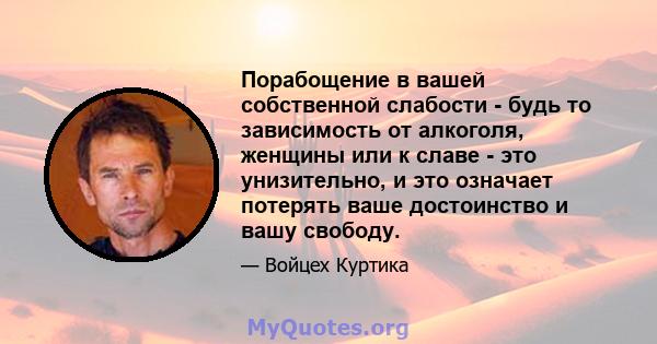 Порабощение в вашей собственной слабости - будь то зависимость от алкоголя, женщины или к славе - это унизительно, и это означает потерять ваше достоинство и вашу свободу.