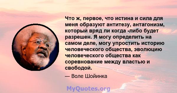 Что ж, первое, что истина и сила для меня образуют антитезу, антагонизм, который вряд ли когда -либо будет разрешен. Я могу определить на самом деле, могу упростить историю человеческого общества, эволюцию человеческого 