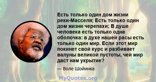 Есть только один дом жизни реки-Масселя; Есть только один дом жизни черепахи; В душе человека есть только одна оболочка: в духе нашей расы есть только один мир. Если этот мир покинет свой курс и разбивает валуны великой 