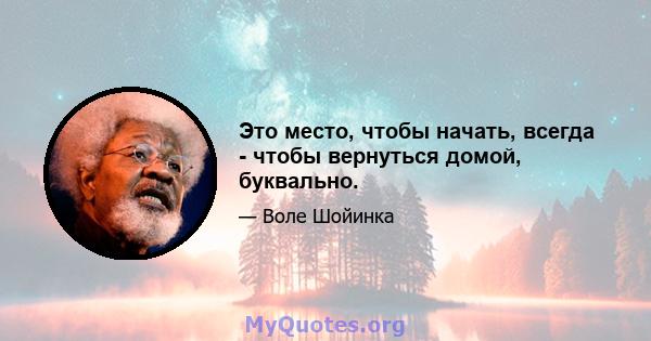 Это место, чтобы начать, всегда - чтобы вернуться домой, буквально.