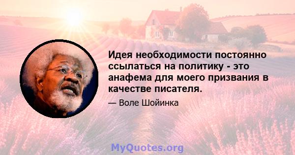 Идея необходимости постоянно ссылаться на политику - это анафема для моего призвания в качестве писателя.