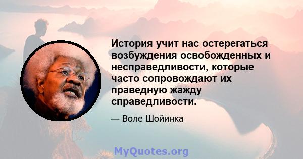 История учит нас остерегаться возбуждения освобожденных и несправедливости, которые часто сопровождают их праведную жажду справедливости.