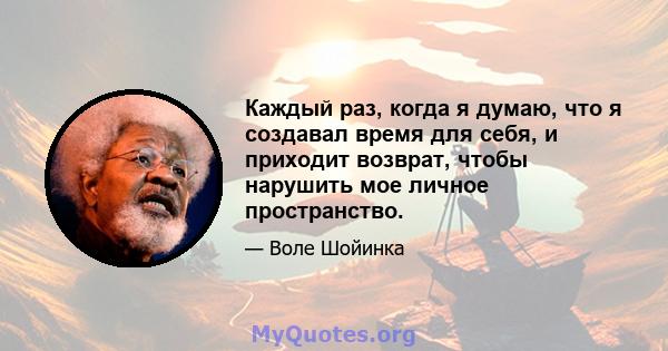 Каждый раз, когда я думаю, что я создавал время для себя, и приходит возврат, чтобы нарушить мое личное пространство.