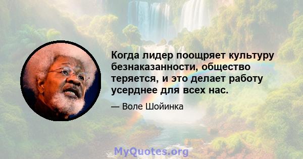 Когда лидер поощряет культуру безнаказанности, общество теряется, и это делает работу усерднее для всех нас.