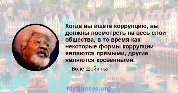 Когда вы ищете коррупцию, вы должны посмотреть на весь слой общества, в то время как некоторые формы коррупции являются прямыми, другие являются косвенными.