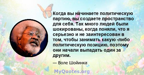 Когда вы начинаете политическую партию, вы создаете пространство для себя. Так много людей были шокированы, когда поняли, что я серьезно и не заинтересован в том, чтобы занимать какую -либо политическую позицию, поэтому 