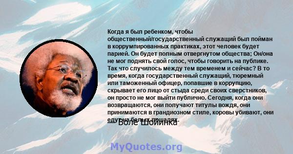 Когда я был ребенком, чтобы общественный/государственный служащий был пойман в коррумпированных практиках, этот человек будет парией. Он будет полным отвергнутом общества; Он/она не мог поднять свой голос, чтобы