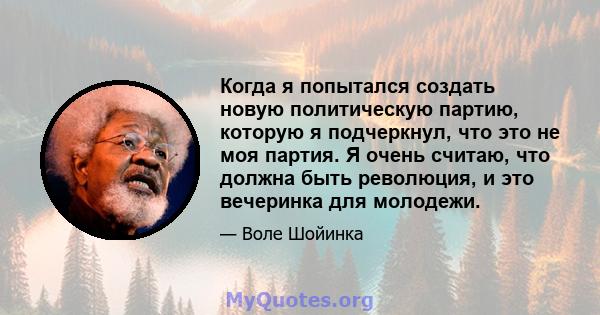 Когда я попытался создать новую политическую партию, которую я подчеркнул, что это не моя партия. Я очень считаю, что должна быть революция, и это вечеринка для молодежи.