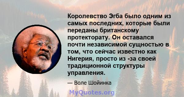 Королевство Эгба было одним из самых последних, которые были переданы британскому протекторату. Он оставался почти независимой сущностью в том, что сейчас известно как Нигерия, просто из -за своей традиционной структуры 