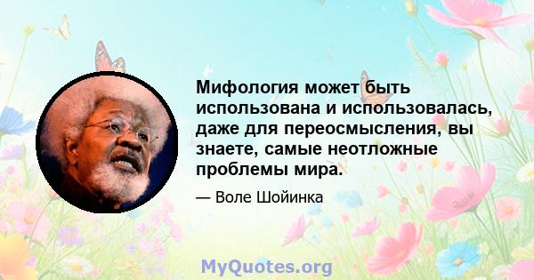 Мифология может быть использована и использовалась, даже для переосмысления, вы знаете, самые неотложные проблемы мира.