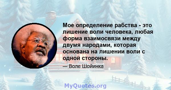 Мое определение рабства - это лишение воли человека, любая форма взаимосвязи между двумя народами, которая основана на лишении воли с одной стороны.