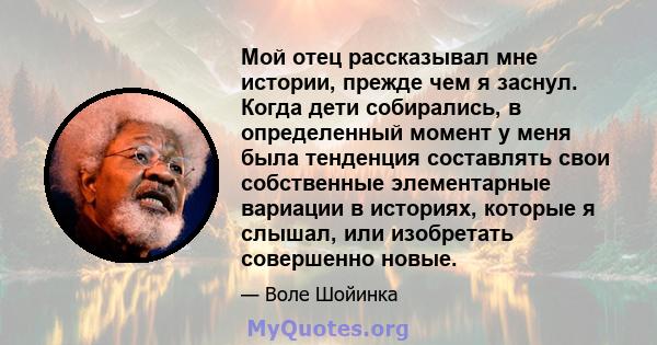 Мой отец рассказывал мне истории, прежде чем я заснул. Когда дети собирались, в определенный момент у меня была тенденция составлять свои собственные элементарные вариации в историях, которые я слышал, или изобретать