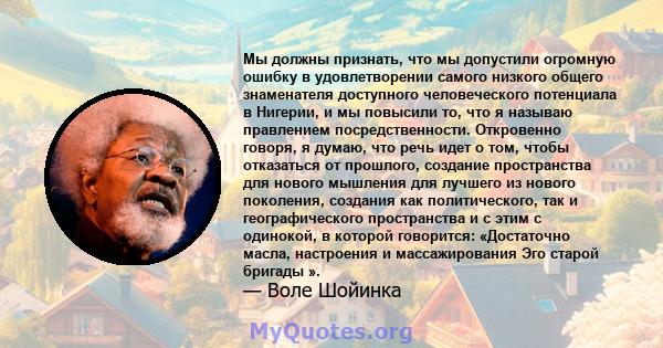 Мы должны признать, что мы допустили огромную ошибку в удовлетворении самого низкого общего знаменателя доступного человеческого потенциала в Нигерии, и мы повысили то, что я называю правлением посредственности.