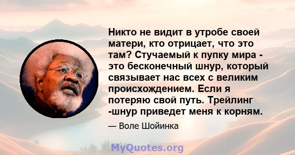 Никто не видит в утробе своей матери, кто отрицает, что это там? Стучаемый к пупку мира - это бесконечный шнур, который связывает нас всех с великим происхождением. Если я потеряю свой путь. Трейлинг -шнур приведет меня 