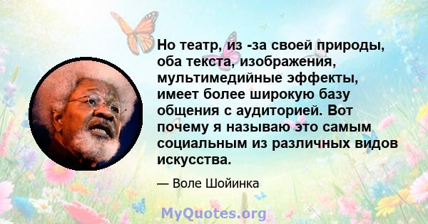 Но театр, из -за своей природы, оба текста, изображения, мультимедийные эффекты, имеет более широкую базу общения с аудиторией. Вот почему я называю это самым социальным из различных видов искусства.