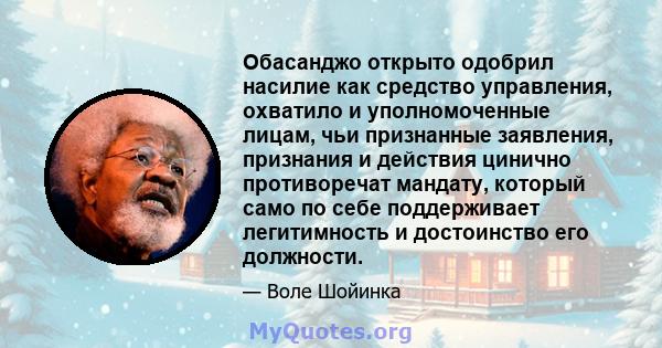 Обасанджо открыто одобрил насилие как средство управления, охватило и уполномоченные лицам, чьи признанные заявления, признания и действия цинично противоречат мандату, который само по себе поддерживает легитимность и