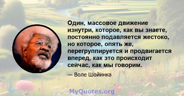 Один, массовое движение изнутри, которое, как вы знаете, постоянно подавляется жестоко, но которое, опять же, перегруппируется и продвигается вперед, как это происходит сейчас, как мы говорим.