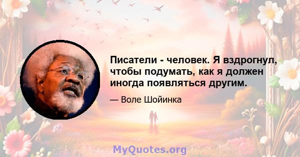 Писатели - человек. Я вздрогнул, чтобы подумать, как я должен иногда появляться другим.