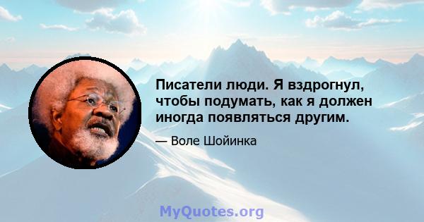 Писатели люди. Я вздрогнул, чтобы подумать, как я должен иногда появляться другим.