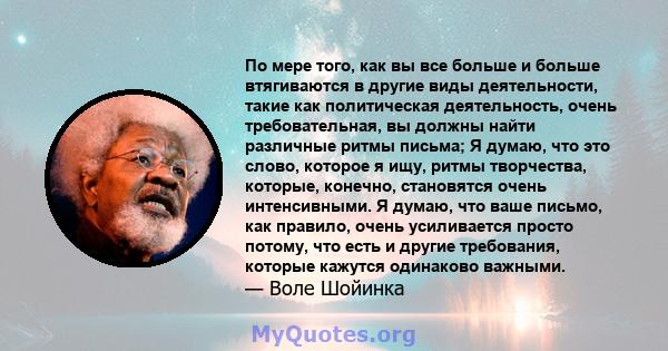 По мере того, как вы все больше и больше втягиваются в другие виды деятельности, такие как политическая деятельность, очень требовательная, вы должны найти различные ритмы письма; Я думаю, что это слово, которое я ищу,