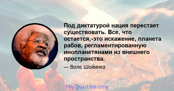 Под диктатурой нация перестает существовать. Все, что остается,-это искажение, планета рабов, регламентированную инопланетянами из внешнего пространства.