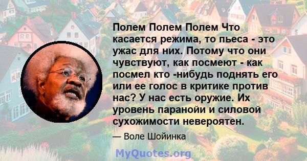 Полем Полем Полем Что касается режима, то пьеса - это ужас для них. Потому что они чувствуют, как посмеют - как посмел кто -нибудь поднять его или ее голос в критике против нас? У нас есть оружие. Их уровень паранойи и