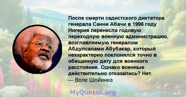 После смерти садистского диктатора генерала Санни Абачи в 1998 году Нигерия перенесла годовую переходную военную администрацию, возглавляемую генералом Абдулсалами Абубакар, который нехарактерно поклонялся точно в