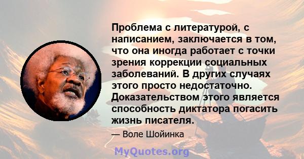 Проблема с литературой, с написанием, заключается в том, что она иногда работает с точки зрения коррекции социальных заболеваний. В других случаях этого просто недостаточно. Доказательством этого является способность