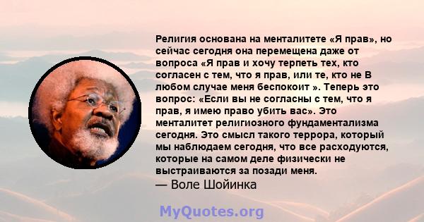 Религия основана на менталитете «Я прав», но сейчас сегодня она перемещена даже от вопроса «Я прав и хочу терпеть тех, кто согласен с тем, что я прав, или те, кто не В любом случае меня беспокоит ». Теперь это вопрос: