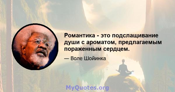 Романтика - это подслащивание души с ароматом, предлагаемым пораженным сердцем.