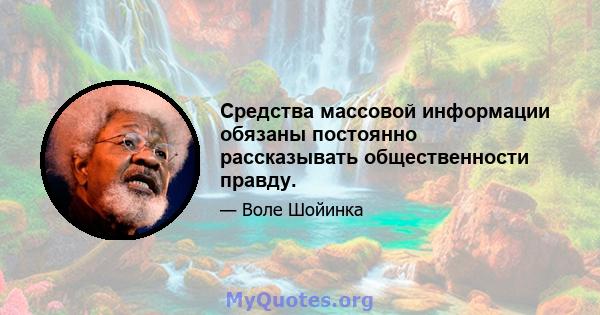 Средства массовой информации обязаны постоянно рассказывать общественности правду.