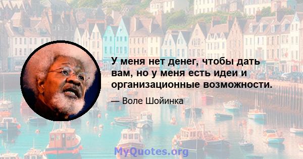 У меня нет денег, чтобы дать вам, но у меня есть идеи и организационные возможности.