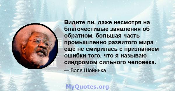 Видите ли, даже несмотря на благочестивые заявления об обратном, большая часть промышленно развитого мира еще не смирилась с признанием ошибки того, что я называю синдромом сильного человека.