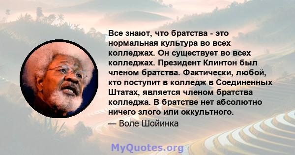 Все знают, что братства - это нормальная культура во всех колледжах. Он существует во всех колледжах. Президент Клинтон был членом братства. Фактически, любой, кто поступит в колледж в Соединенных Штатах, является